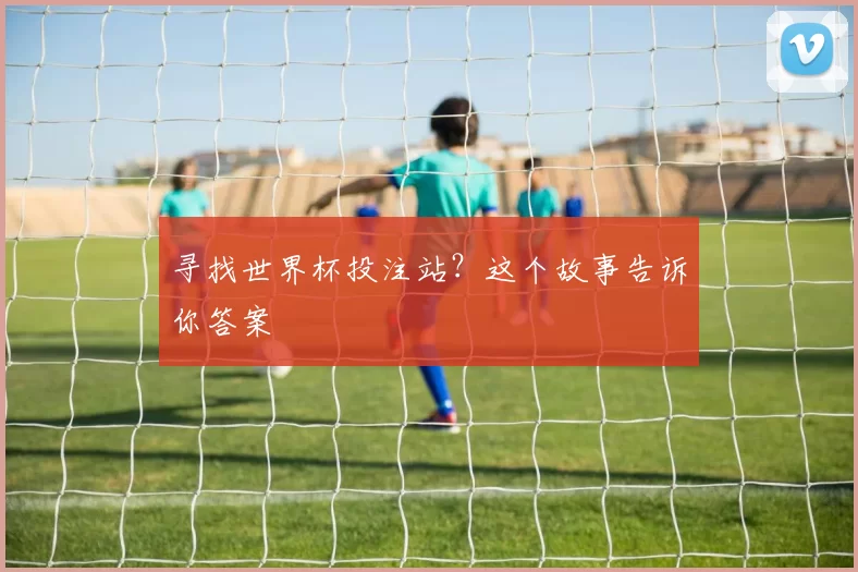 寻找世界杯投注站?这个故事告诉你答案