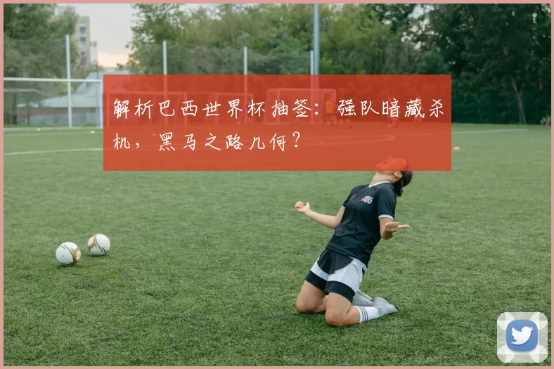 解析巴西世界杯抽签:强队暗藏杀机,黑马之路几何?