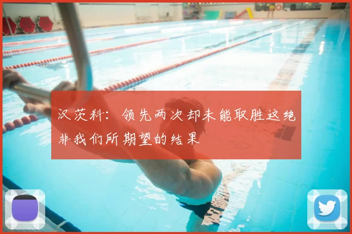 汉茨科:领先两次却未能取胜这绝非我们所期望的结果