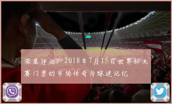 深度评论:2018年7月15日世界杯决赛门票的市场传奇与球迷记忆