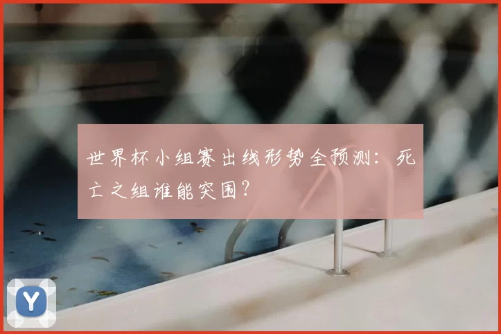 世界杯小组赛出线形势全预测：死亡之组谁能突围？