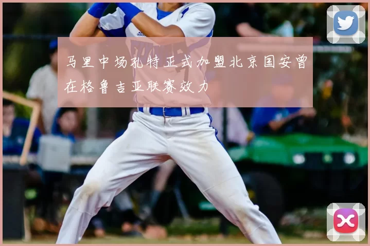 马里中场孔特正式加盟北京国安曾在格鲁吉亚联赛效力