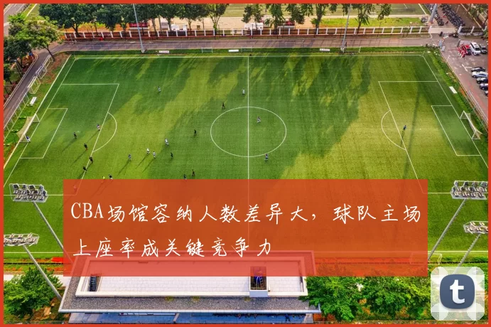 CBA场馆容纳人数差异大，球队主场上座率成关键竞争力