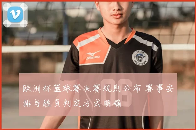 欧洲杯篮球赛决赛规则公布 赛事安排与胜负判定方式明确