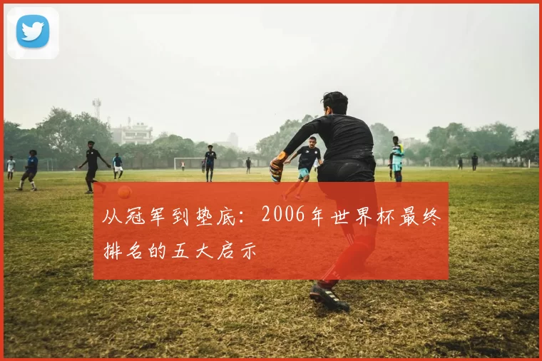 从冠军到垫底:2006年世界杯最终排名的五大启示