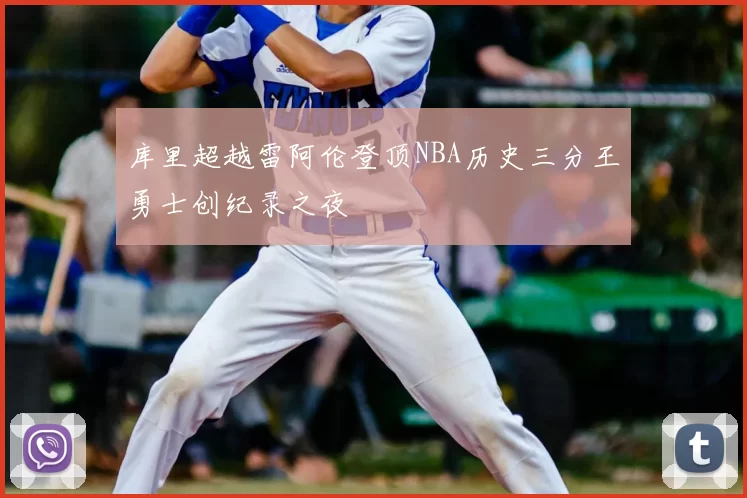 库里超越雷阿伦登顶NBA历史三分王勇士创纪录之夜