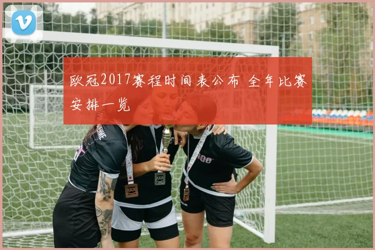 欧冠2017赛程时间表公布 全年比赛安排一览