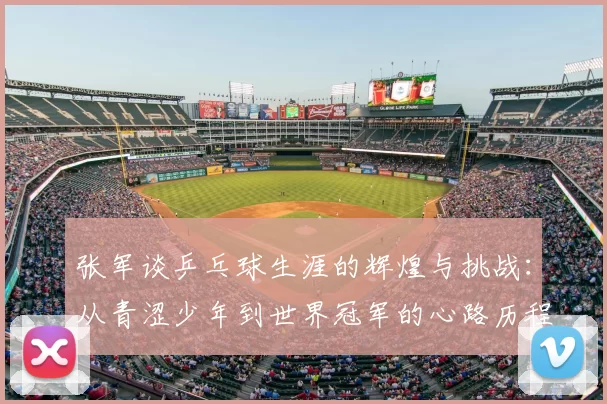 张军谈乒乓球生涯的辉煌与挑战：从青涩少年到世界冠军的心路历程