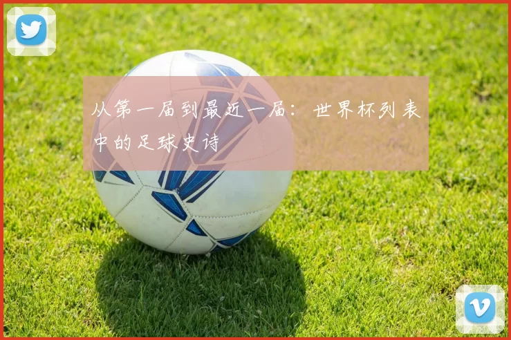 从第一届到最近一届：世界杯列表中的足球史诗