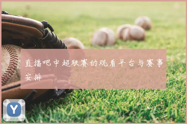 直播吧中超联赛的观看平台与赛事安排