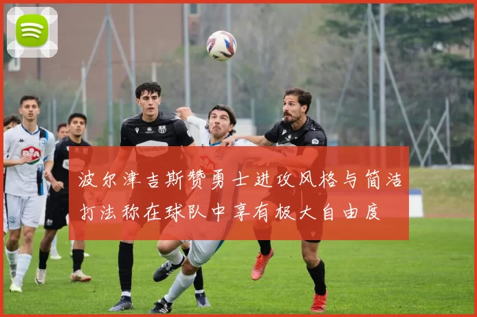 波尔津吉斯赞勇士进攻风格与简洁打法称在球队中享有极大自由度