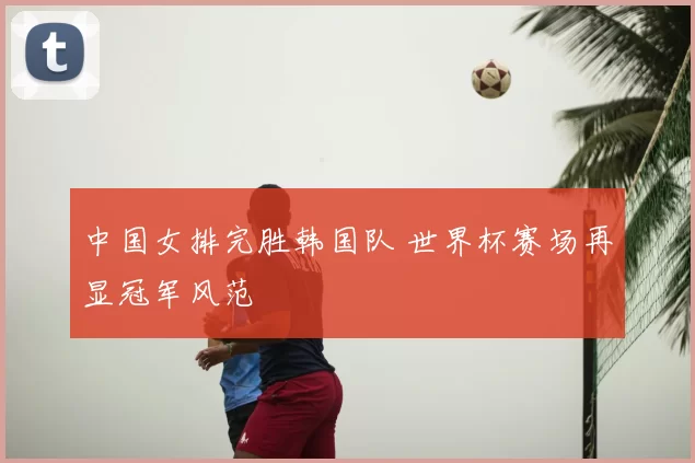 中国女排完胜韩国队 世界杯赛场再显冠军风范