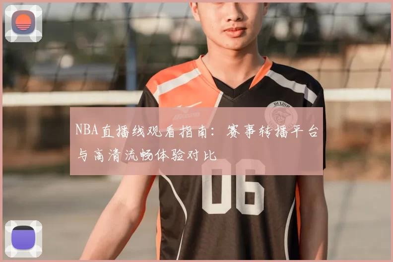 NBA直播线观看指南:赛事转播平台与高清流畅体验对比