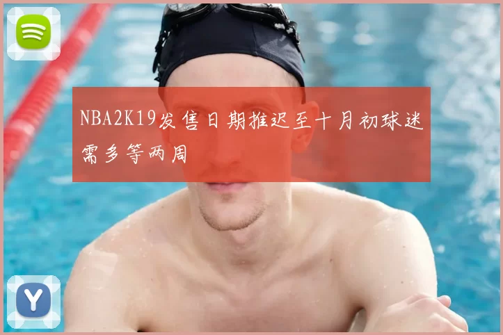 NBA2K19发售日期推迟至十月初球迷需多等两周