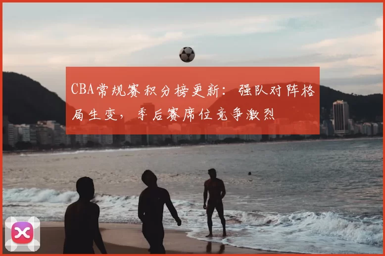 CBA常规赛积分榜更新：强队对阵格局生变，季后赛席位竞争激烈