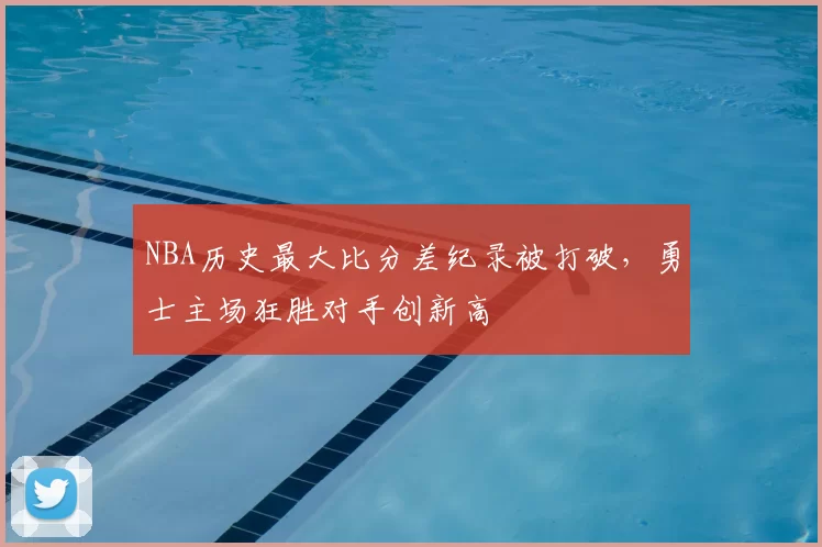 NBA历史最大比分差纪录被打破,勇士主场狂胜对手创新高