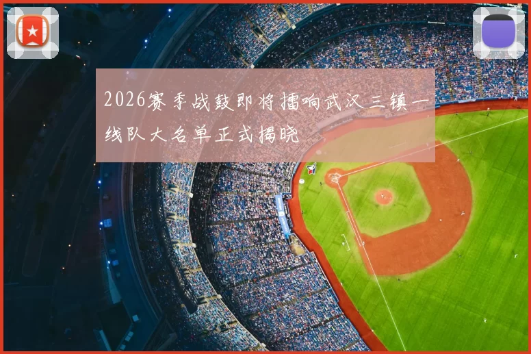 2026赛季战鼓即将擂响武汉三镇一线队大名单正式揭晓