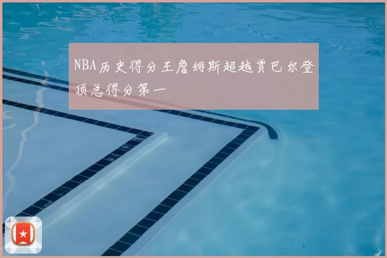 NBA历史得分王詹姆斯超越贾巴尔登顶总得分第一