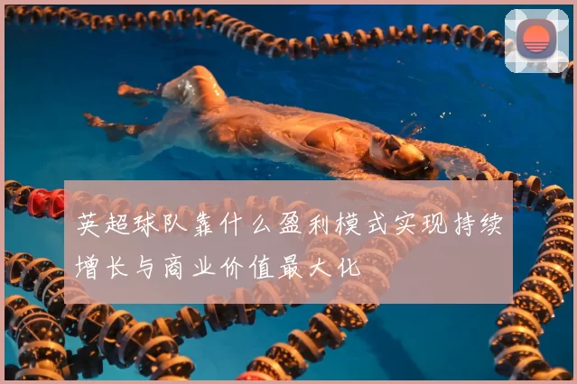 英超球队靠什么盈利模式实现持续增长与商业价值最大化
