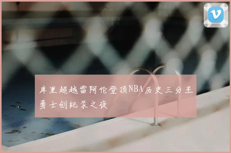 库里超越雷阿伦登顶NBA历史三分王勇士创纪录之夜
