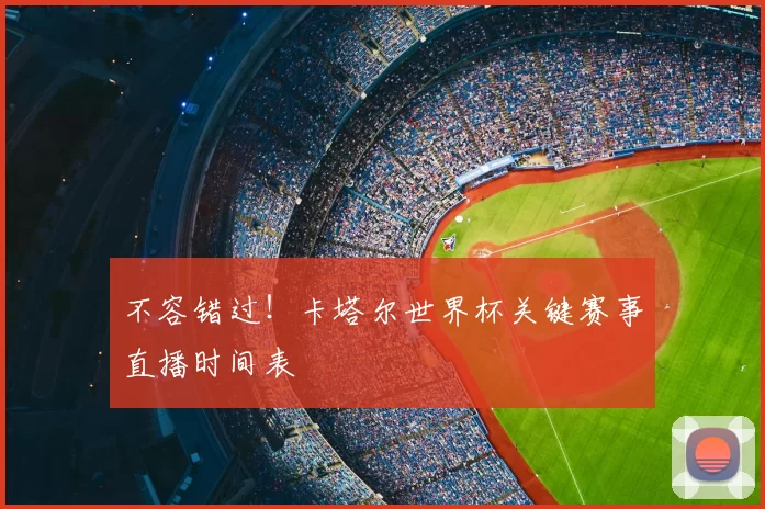 不容错过！卡塔尔世界杯关键赛事直播时间表