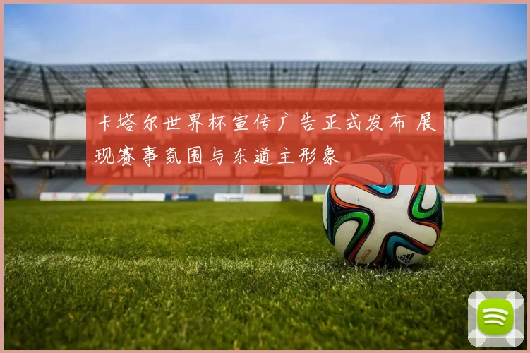 卡塔尔世界杯宣传广告正式发布 展现赛事氛围与东道主形象