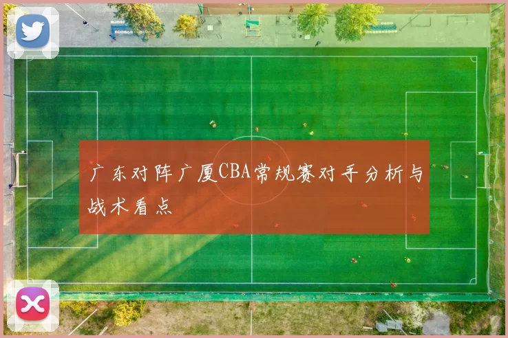 广东对阵广厦CBA常规赛对手分析与战术看点