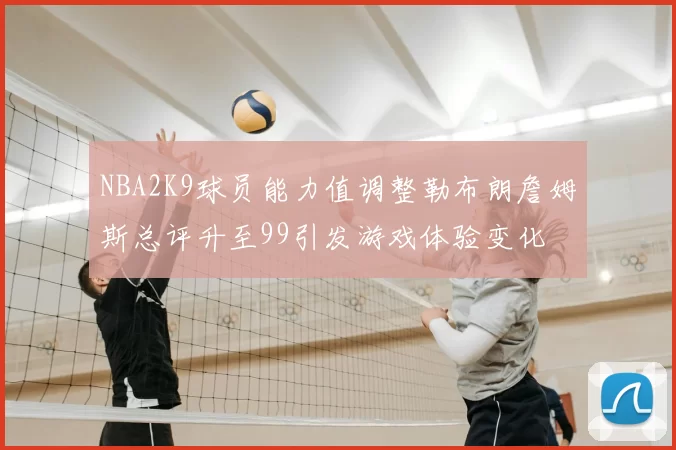 NBA2K9球员能力值调整勒布朗詹姆斯总评升至99引发游戏体验变化
