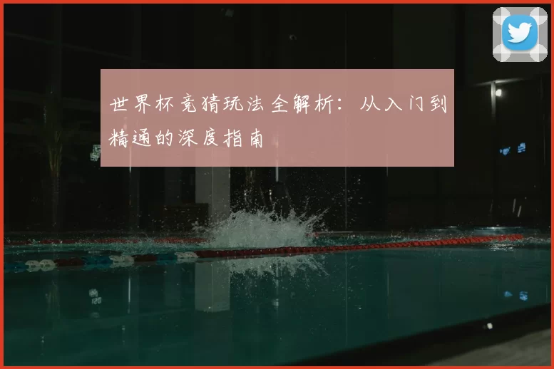世界杯竞猜玩法全解析：从入门到精通的深度指南