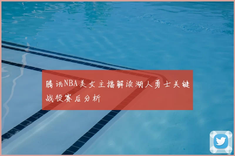 腾讯NBA美女主播解读湖人勇士关键战役赛后分析