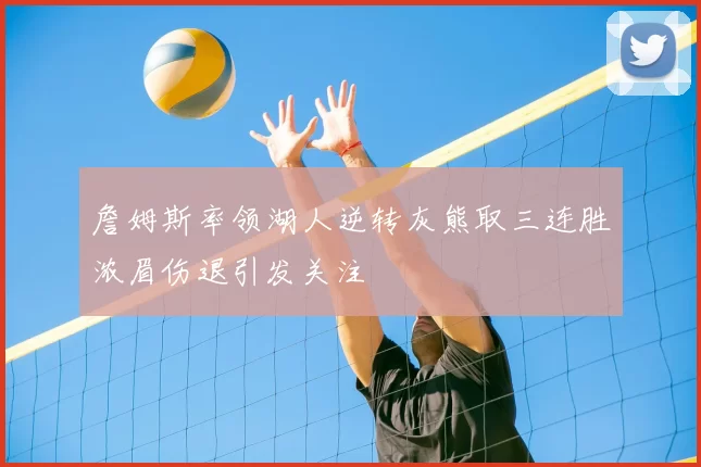 詹姆斯率领湖人逆转灰熊取三连胜浓眉伤退引发关注