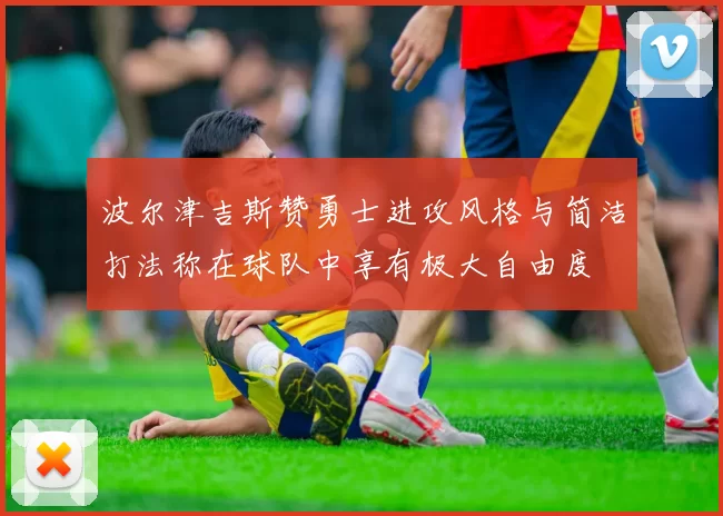 波尔津吉斯赞勇士进攻风格与简洁打法称在球队中享有极大自由度