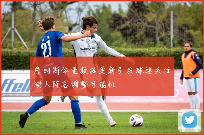 詹姆斯体重数据更新引发球迷关注湖人阵容调整可能性