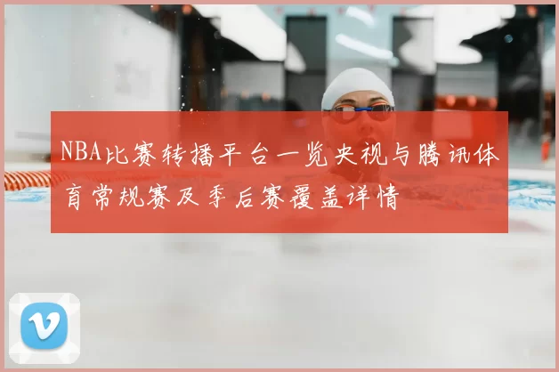 NBA比赛转播平台一览央视与腾讯体育常规赛及季后赛覆盖详情