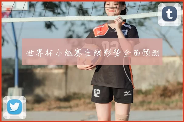 世界杯小组赛出线形势全面预测