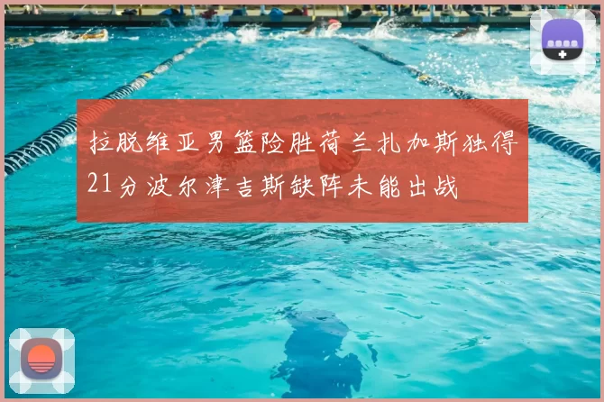 拉脱维亚男篮险胜荷兰扎加斯独得21分波尔津吉斯缺阵未能出战