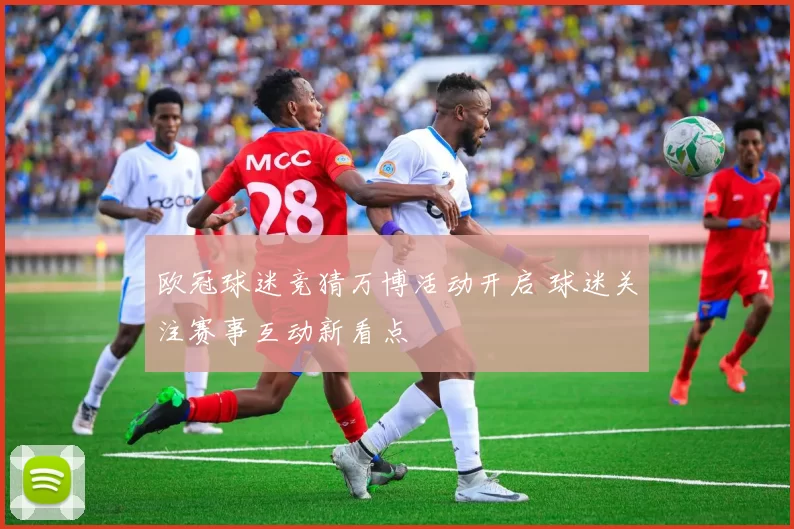 欧冠球迷竞猜万博活动开启 球迷关注赛事互动新看点