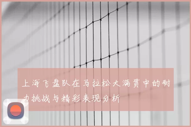 上海飞盘队在马拉松大满贯中的耐力挑战与精彩表现分析
