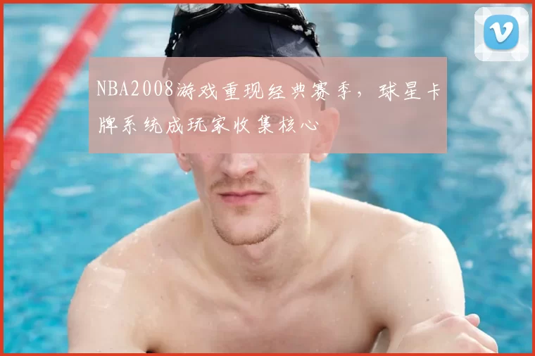 NBA2008游戏重现经典赛季，球星卡牌系统成玩家收集核心