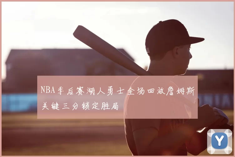 NBA季后赛湖人勇士全场回放詹姆斯关键三分锁定胜局