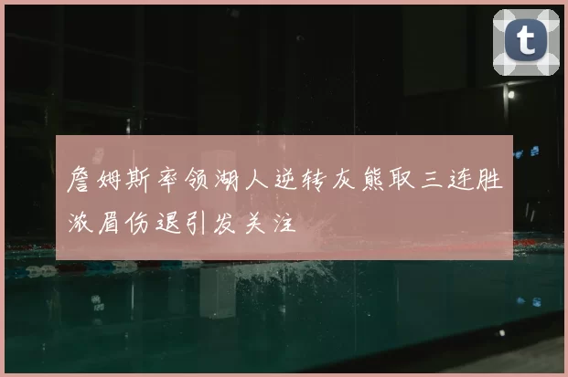 詹姆斯率领湖人逆转灰熊取三连胜浓眉伤退引发关注