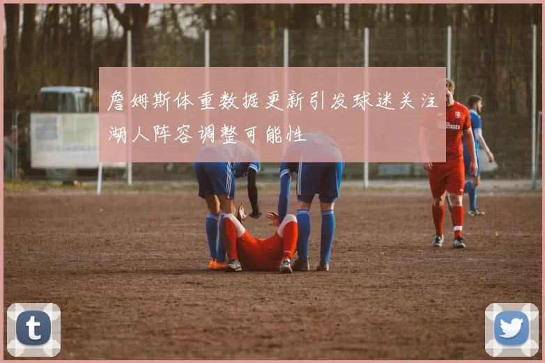 詹姆斯体重数据更新引发球迷关注湖人阵容调整可能性
