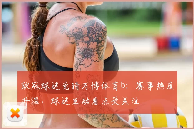 欧冠球迷竞猜万博体育b:赛事热度升温,球迷互动看点受关注