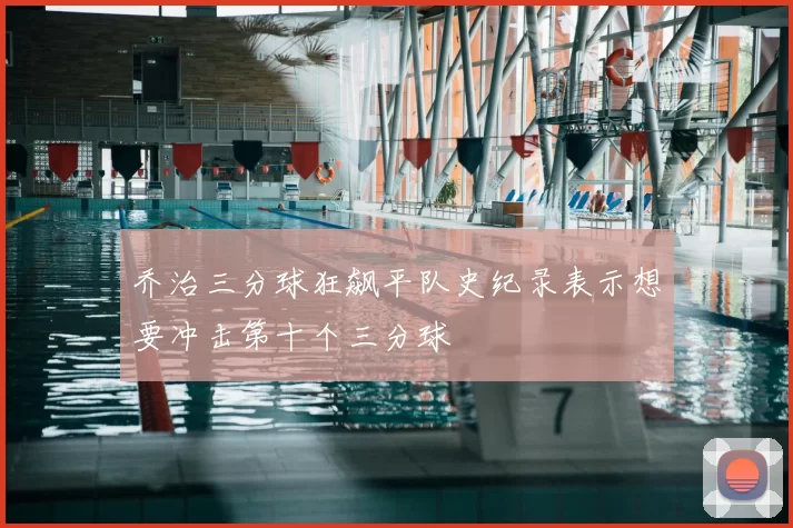 乔治三分球狂飙平队史纪录表示想要冲击第十个三分球