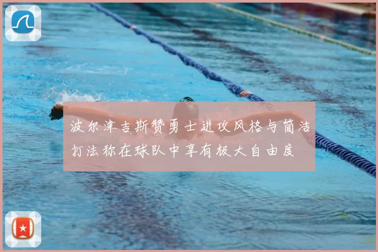 波尔津吉斯赞勇士进攻风格与简洁打法称在球队中享有极大自由度