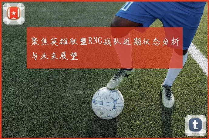 聚焦英雄联盟RNG战队近期状态分析与未来展望