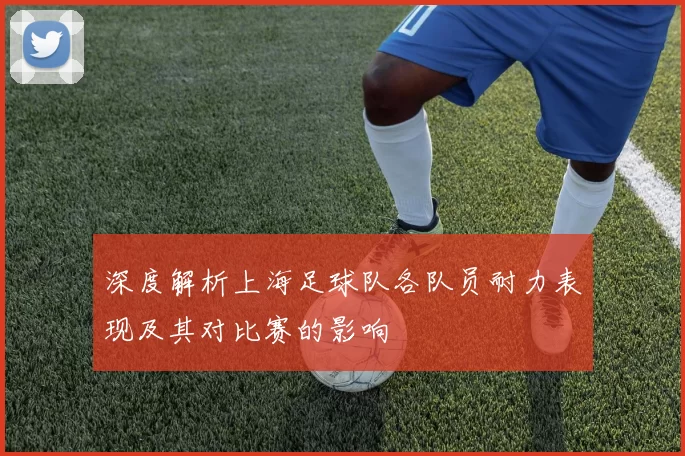 深度解析上海足球队各队员耐力表现及其对比赛的影响