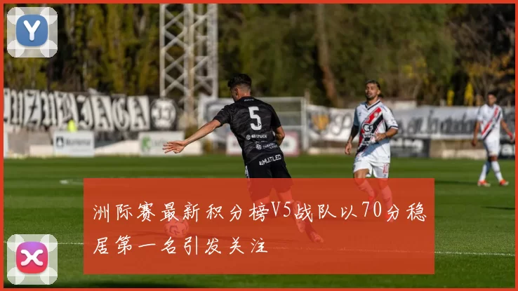 洲际赛最新积分榜V5战队以70分稳居第一名引发关注