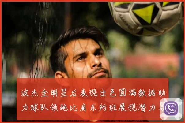 波杰全明星后表现出色圆满数据助力球队领跑比肩东约班展现潜力与实力