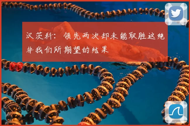汉茨科:领先两次却未能取胜这绝非我们所期望的结果